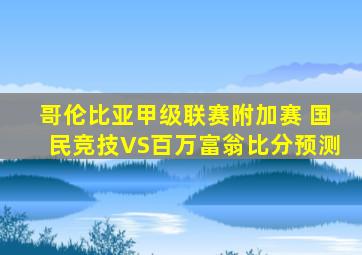 哥伦比亚甲级联赛附加赛 国民竞技VS百万富翁比分预测